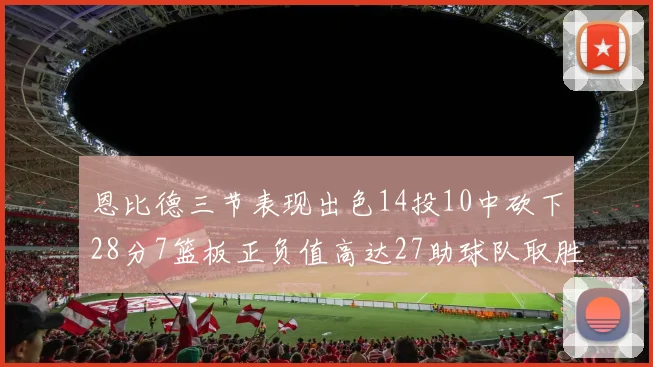 恩比德三节表现出色14投10中砍下28分7篮板正负值高达27助球队取胜