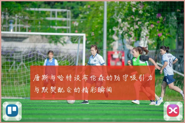 唐斯与哈特谈布伦森的防守吸引力与默契配合的精彩瞬间