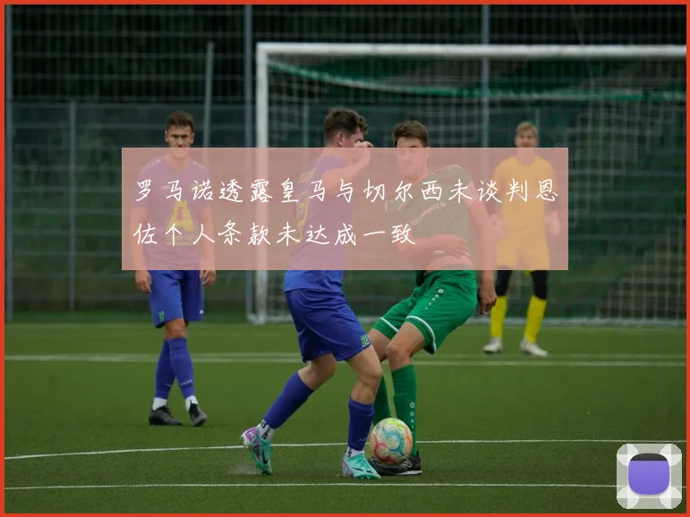 罗马诺透露皇马与切尔西未谈判恩佐个人条款未达成一致