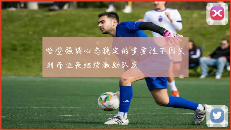 哈登强调心态稳定的重要性不因失利而沮丧继续激励队友