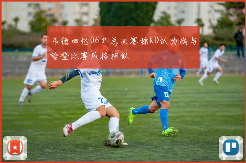 韦德回忆06年总决赛称KD认为我与哈登比赛风格相似