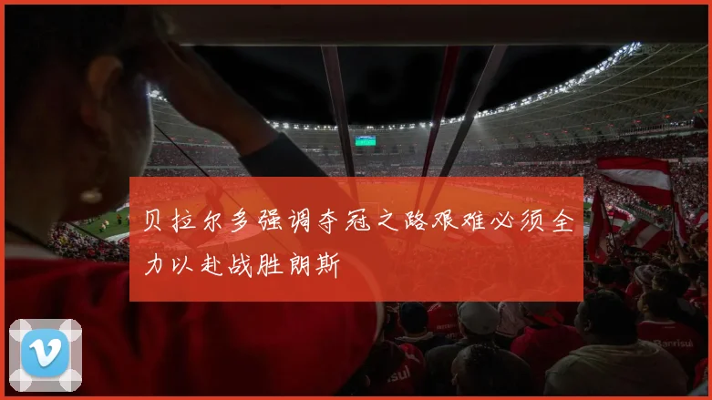 贝拉尔多强调夺冠之路艰难必须全力以赴战胜朗斯