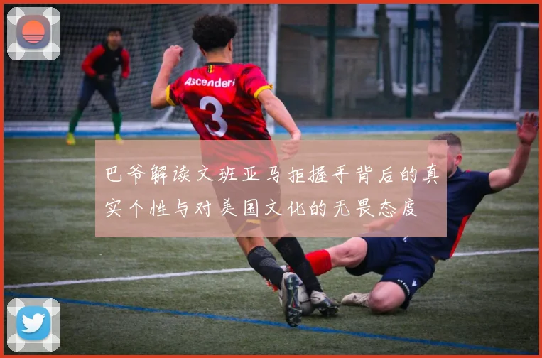 巴爷解读文班亚马拒握手背后的真实个性与对美国文化的无畏态度