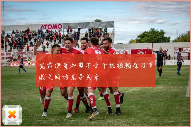 克雷伊奇加盟不会干扰杨瀚森与罗威之间的竞争关系
