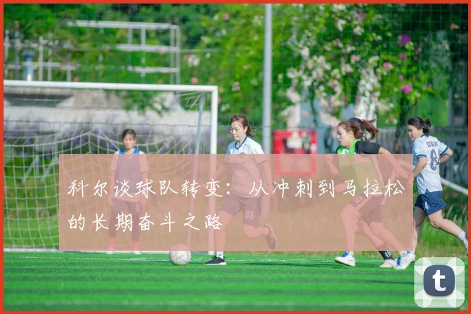 科尔谈球队转变：从冲刺到马拉松的长期奋斗之路