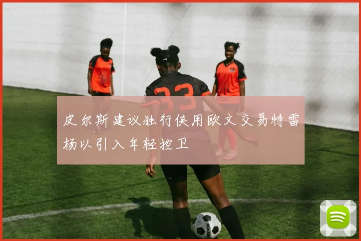 皮尔斯建议独行侠用欧文交易特雷杨以引入年轻控卫