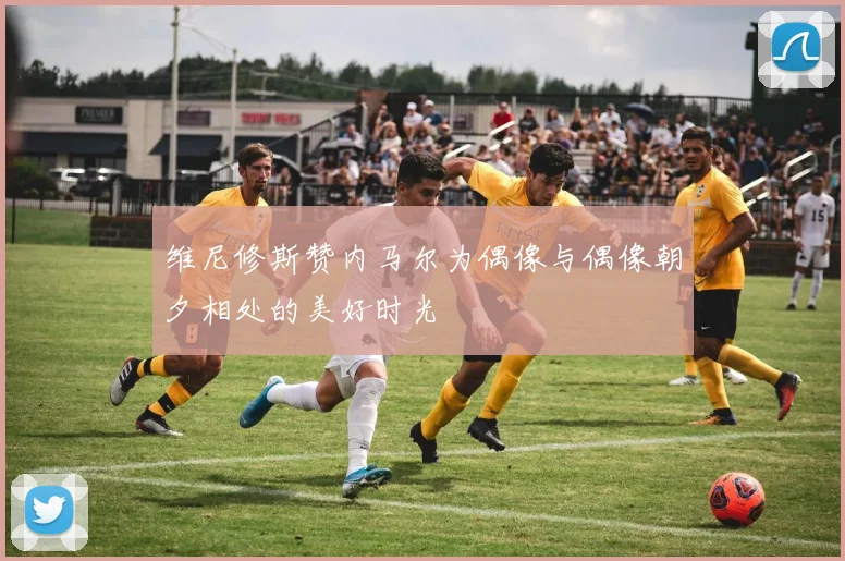 维尼修斯赞内马尔为偶像与偶像朝夕相处的美好时光