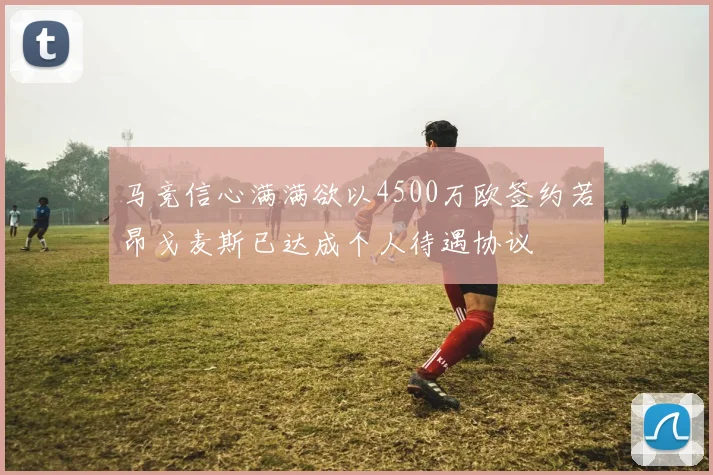 马竞信心满满欲以4500万欧签约若昂戈麦斯已达成个人待遇协议