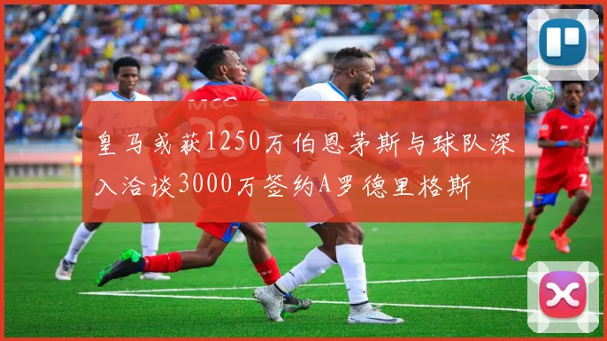 皇马或获1250万伯恩茅斯与球队深入洽谈3000万签约A罗德里格斯