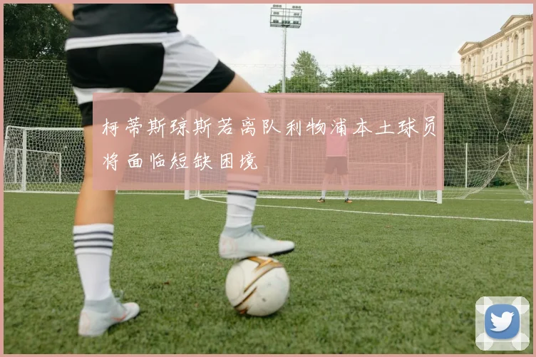 柯蒂斯琼斯若离队利物浦本土球员将面临短缺困境