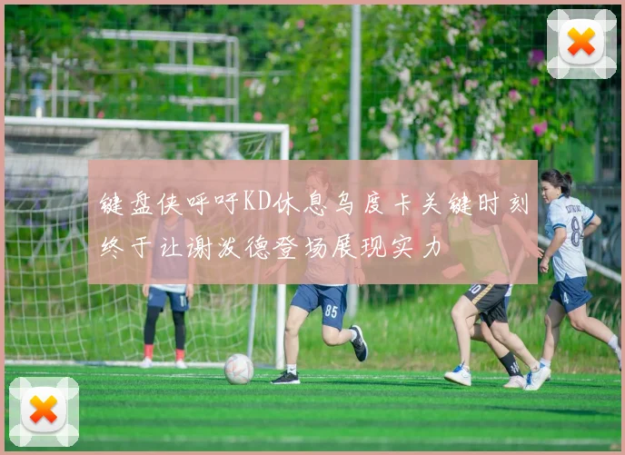 键盘侠呼吁KD休息乌度卡关键时刻终于让谢泼德登场展现实力