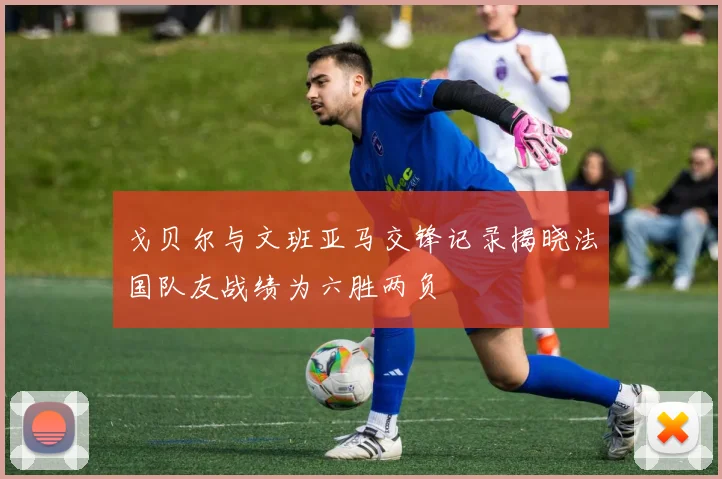 戈贝尔与文班亚马交锋记录揭晓法国队友战绩为六胜两负