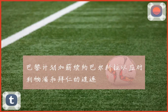 巴黎计划加薪续约巴尔科拉以应对利物浦和拜仁的追逐