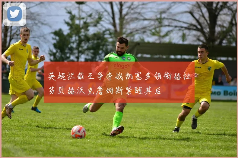 英超拦截王争夺战凯塞多领衔赫拉芬贝赫沃克詹姆斯紧随其后